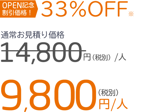 OPEN記念 割引価格！33％OFF※通常お見積り価格14,800円（税別）／人　9,800円（税別）／人※人数・プラン内容によって割引率が変わります。お気軽にご相談ください。
